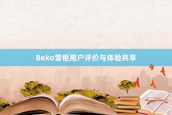 Beko雪柜用户评价与体验共享