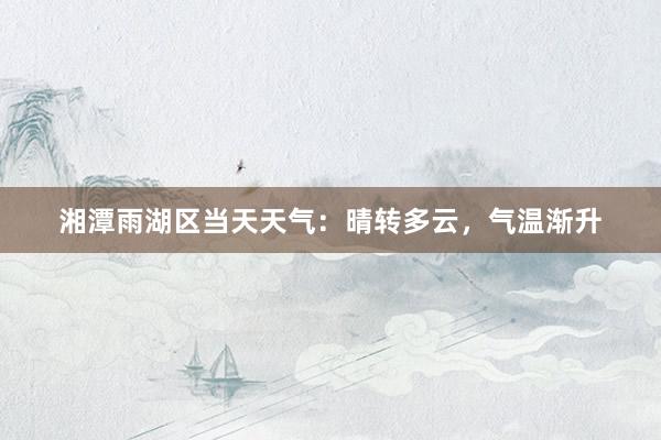 湘潭雨湖区当天天气：晴转多云，气温渐升